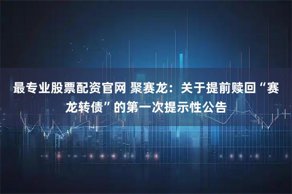 最专业股票配资官网 聚赛龙：关于提前赎回“赛龙转债”的第一次提示性公告