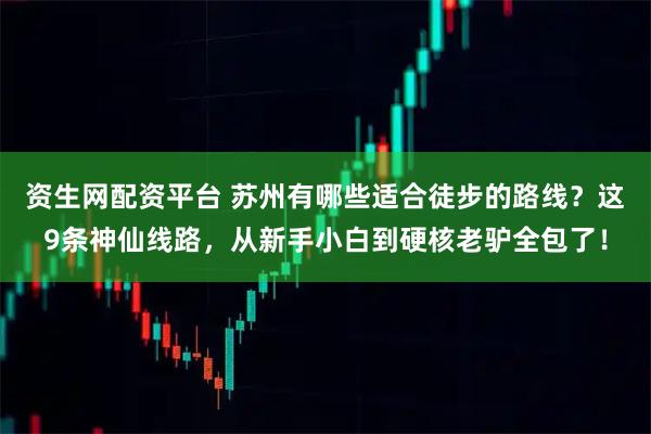 资生网配资平台 苏州有哪些适合徒步的路线？这9条神仙线路，从新手小白到硬核老驴全包了！