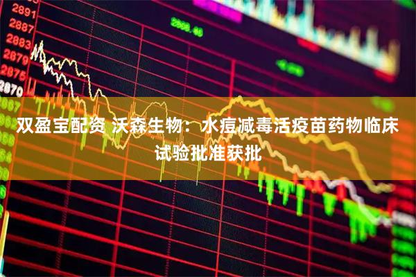 双盈宝配资 沃森生物：水痘减毒活疫苗药物临床试验批准获批