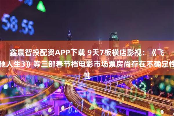 鑫赢智投配资APP下载 9天7板横店影视：《飞驰人生3》等三部春节档电影市场票房尚存在不确定性