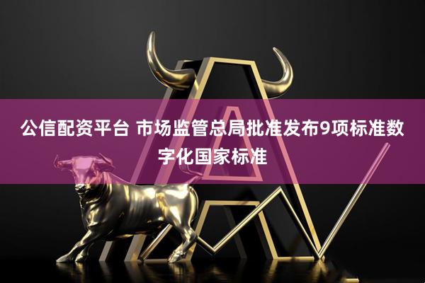 公信配资平台 市场监管总局批准发布9项标准数字化国家标准