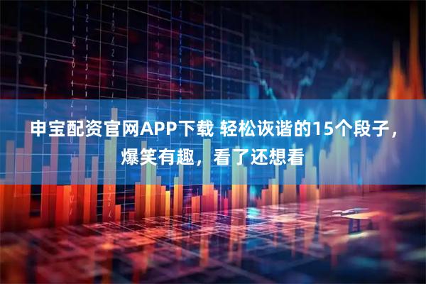 申宝配资官网APP下载 轻松诙谐的15个段子，爆笑有趣，看了还想看