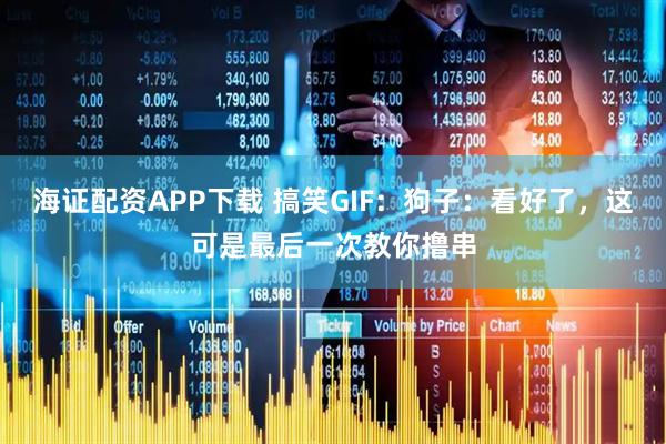 海证配资APP下载 搞笑GIF：狗子：看好了，这可是最后一次教你撸串