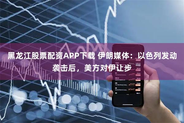 黑龙江股票配资APP下载 伊朗媒体:以色列发动袭击后,美方对伊让步