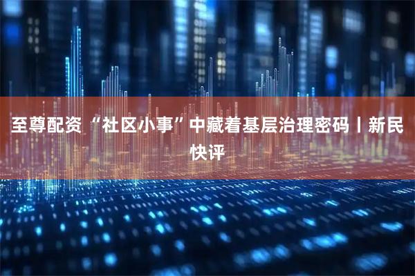 至尊配资 “社区小事”中藏着基层治理密码丨新民快评