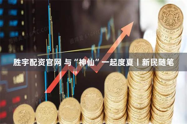 胜宇配资官网 与“神仙”一起度夏丨新民随笔