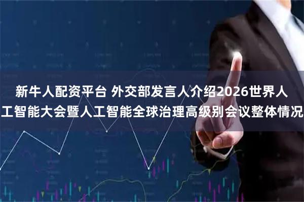 新牛人配资平台 外交部发言人介绍2026世界人工智能大会暨人工智能全球治理高级别会议整体情况