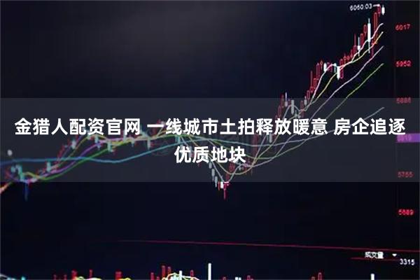 金猎人配资官网 一线城市土拍释放暖意 房企追逐优质地块