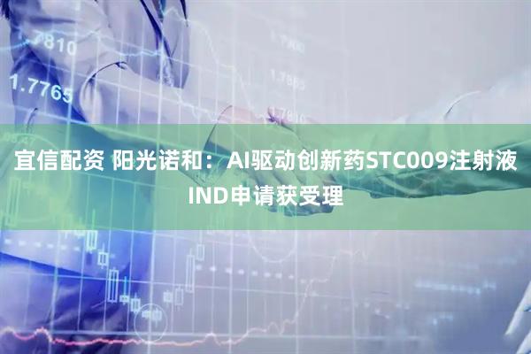 宜信配资 阳光诺和：AI驱动创新药STC009注射液IND申请获受理