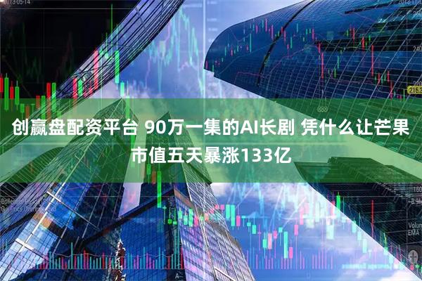 创赢盘配资平台 90万一集的AI长剧 凭什么让芒果市值五天暴涨133亿