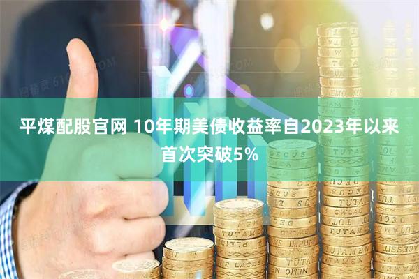 平煤配股官网 10年期美债收益率自2023年以来首次突破5%